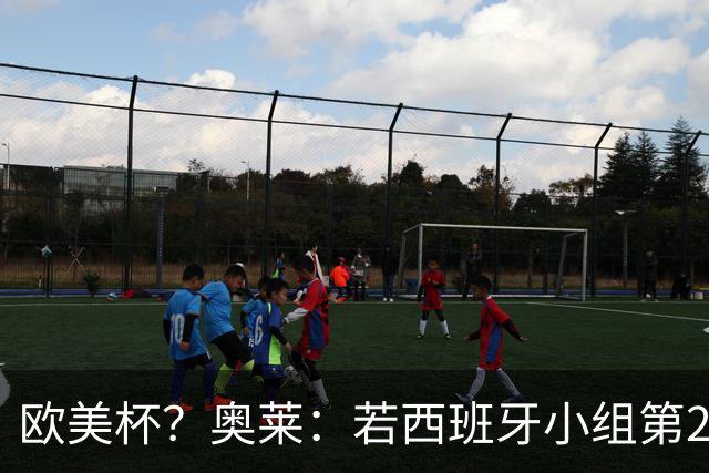 欧美杯？奥莱：若西班牙小组第2 很可能32强战在迈阿密交锋阿根廷